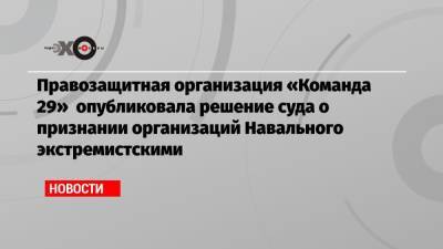 Правозащитная организация «Команда 29» опубликовала решение суда о признании организаций Навального экстремистскими