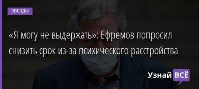 «Я могу не выдержать»: Ефремов попросил снизить срок из-за психического расстройства