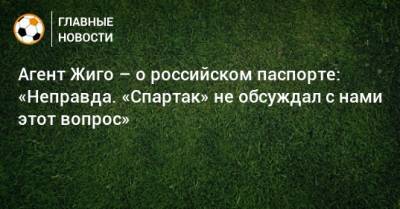 Агент Жиго – о российском паспорте: «Неправда. «Спартак» не обсуждал с нами этот вопрос»