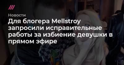 Для блогера Mellstroy запросили исправительные работы за избиение девушки в прямом эфире