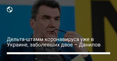 Дельта-штамм коронавируса уже в Украине, заболевших двое – Данилов