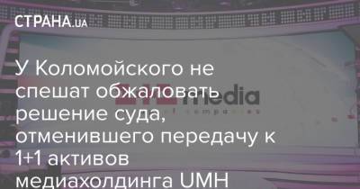 У Коломойского не спешат обжаловать решение суда, отменившего передачу к 1+1 активов медиахолдинга UMH