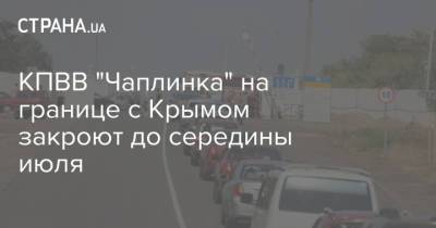 КПВВ "Чаплинка" на границе с Крымом закроют до середины июля