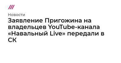 Заявление Пригожина на владельцев YouTube-канала «Навальный Live» передали в СК