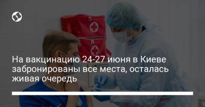 На вакцинацию 24-27 июня в Киеве забронированы все места, осталась живая очередь