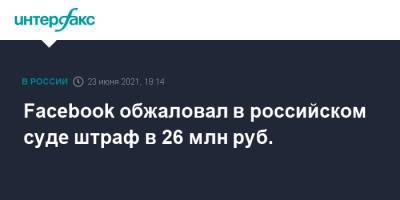 Facebook обжаловал в российском суде штраф в 26 млн руб.