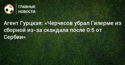 Агент Гурцкая: «Черчесов убрал Гилерме из сборной из-за скандала после 0:5 от Сербии»