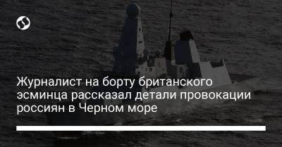 Журналист на борту британского эсминца рассказал детали о провокации россиян в Черном море