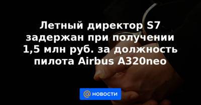 Летный директор S7 задержан при получении 1,5 млн руб. за должность пилота Airbus A320neo