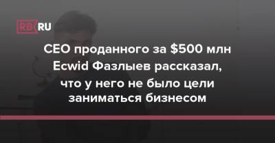 CEO проданного за $500 млн Ecwid Фазлыев рассказал, что у него не было цели заниматься бизнесом