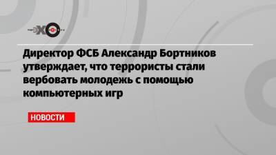 Директор ФСБ Александр Бортников утверждает, что террористы стали вербовать молодежь с помощью компьютерных игр