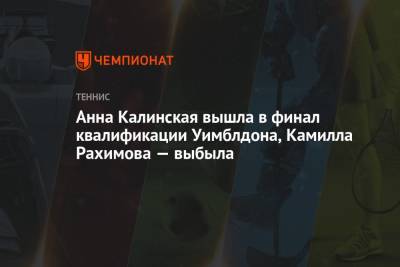 Анна Калинская вышла в финал квалификации Уимблдона, Камилла Рахимова – выбыла