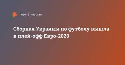 Сборная Украины по футболу вышла в плей-офф Евро-2020