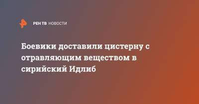 Боевики доставили цистерну с отравляющим веществом в сирийский Идлиб