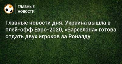 Главные новости дня. Украина вышла в плей-офф Евро-2020, «Барселона» готова отдать двух игроков за Роналду