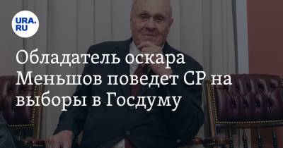 Обладатель Оскара Меньшов поведет СР на выборы в Госдуму. Вместе с Мироновым и Прилепиным