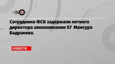 Сотрудники ФСБ задержали летного директора авиакомпании S7 Мансура Бадракова.