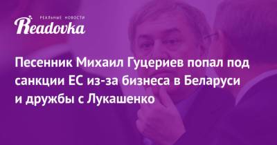 Песенник Михаил Гуцериев попал под санкции ЕС из-за бизнеса в Беларуси и дружбы с Лукашенко