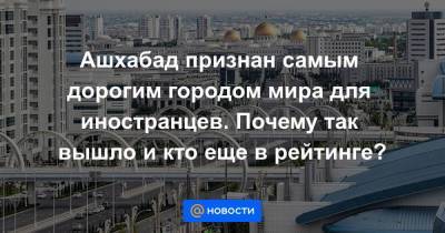 Ашхабад признан самым дорогим городом мира для иностранцев. Почему так вышло и кто еще в рейтинге?