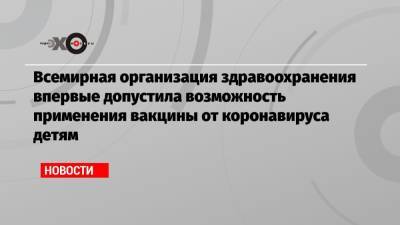 Всемирная организация здравоохранения впервые допустила возможность применения вакцины от коронавируса детям