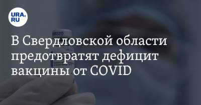 В Свердловской области предотвратят дефицит вакцины от COVID