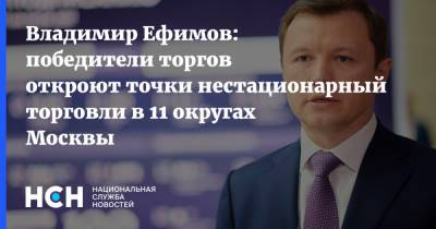 Владимир Ефимов: победители торгов откроют точки нестационарный торговли в 11 округах Москвы