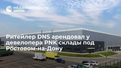 Ритейлер DNS арендовал у девелопера PNK склады под Ростовом-на-Дону