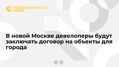 В новой Москве девелоперы будут заключать договор на объекты для города