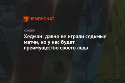 Хедман: давно не играли седьмые матчи, но у нас будет преимущество своего льда