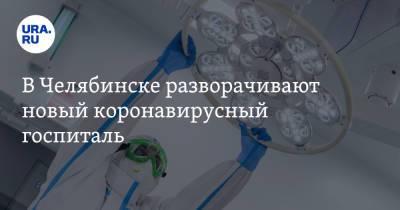 В Челябинске разворачивают новый коронавирусный госпиталь