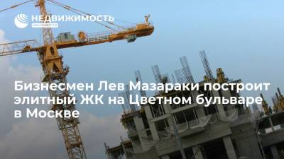 Бизнесмен Лев Мазараки построит элитный ЖК на Цветном бульваре в Москве