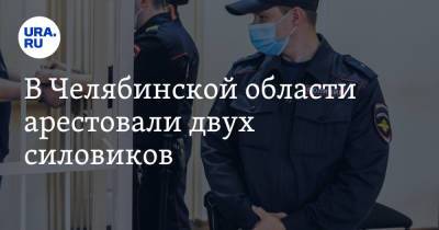 В Челябинской области арестовали двух силовиков