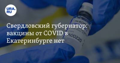 Свердловский губернатор: вакцины от COVID в Екатеринбурге нет