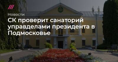 СК проверит санаторий управделами президента в Подмосковье