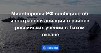 Минобороны РФ сообщило об иностранной авиации в районе российских учений в Тихом океане