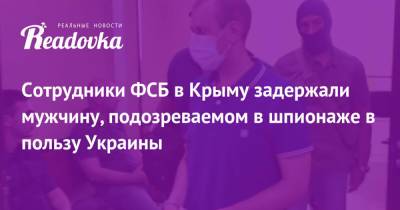 Сотрудники ФСБ в Крыму задержали мужчину, подозреваемом в шпионаже в пользу Украины