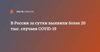 В России за сутки выявили более 20 тыс. случаев COVID-19
