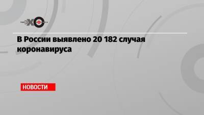 В России выявлено 20 182 случая коронавируса