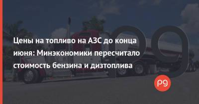Цены на топливо на АЗС до конца июня: Минэкономики пересчитало стоимость бензина и дизтоплива - thepage.ua - Украина