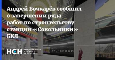 Андрей Бочкарёв сообщил о завершении ряда работ по строительству станции «Сокольники» БКЛ