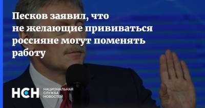 Песков заявил, что не желающие прививаться россияне могут поменять работу