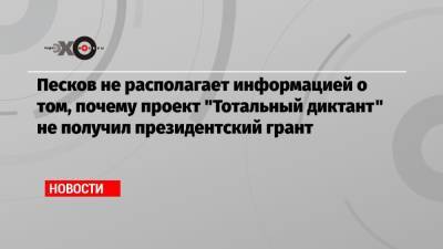 Песков не располагает информацией о том, почему проект «Тотальный диктант» не получил президентский грант