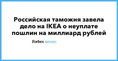 Российская таможня завела дело на IKEA о неуплате пошлин на миллиард рублей