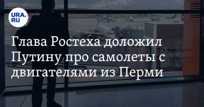 Глава Ростеха доложил Путину про самолеты с двигателями из Перми