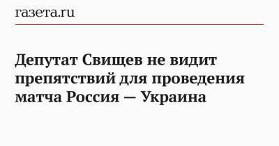Депутат Свищев не видит препятствий для проведения матча Россия — Украина