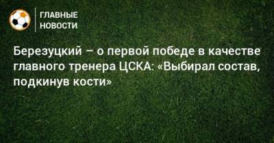 Березуцкий – о первой победе в качестве главного тренера ЦСКА: «Выбирал состав, подкинув кости»