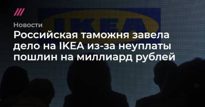 Российская таможня завела дело на IKEA из-за неуплаты пошлин на миллиард рублей