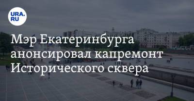 Мэр Екатеринбурга анонсировал капремонт Исторического сквера