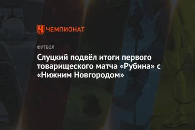 Слуцкий подвёл итоги первого товарищеского матча «Рубина» с «Нижним Новгородом»