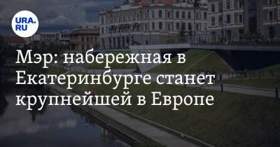Мэр: набережная в Екатеринбурге станет крупнейшей в Европе